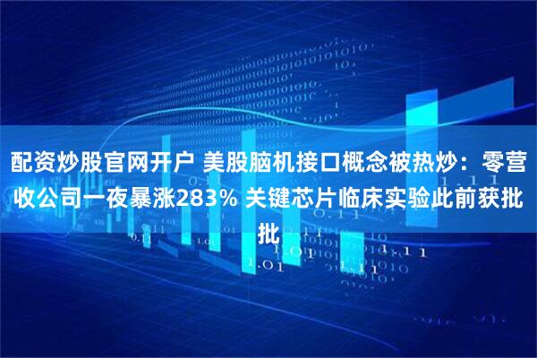 配资炒股官网开户 美股脑机接口概念被热炒：零营收公司一夜暴涨283% 关键芯片临床实验此前获批