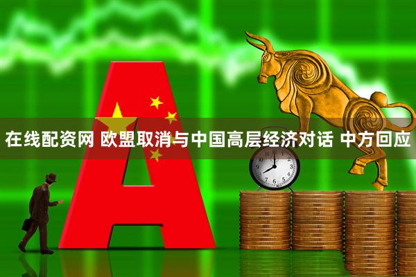 在线配资网 欧盟取消与中国高层经济对话 中方回应