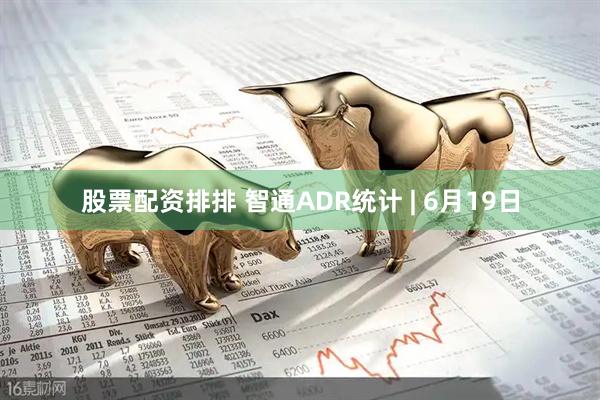 股票配资排排 智通ADR统计 | 6月19日