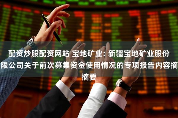 配资炒股配资网站 宝地矿业: 新疆宝地矿业股份有限公司关于前次募集资金使用情况的专项报告内容摘要