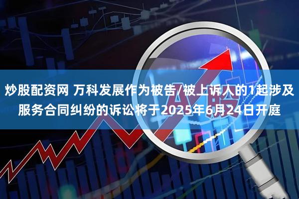 炒股配资网 万科发展作为被告/被上诉人的1起涉及服务合同纠纷的诉讼将于2025年6月24日开庭