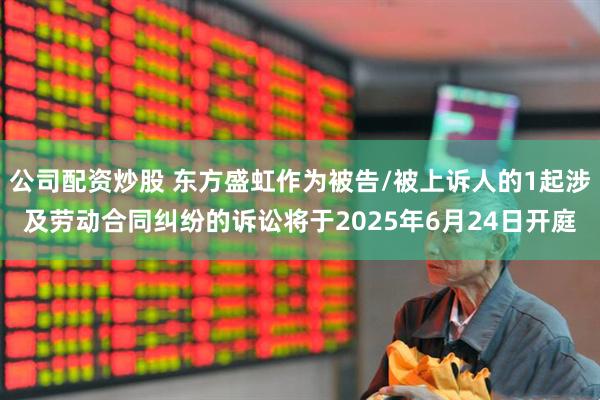 公司配资炒股 东方盛虹作为被告/被上诉人的1起涉及劳动合同纠纷的诉讼将于2025年6月24日开庭
