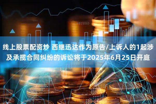 线上股票配资炒 西继迅达作为原告/上诉人的1起涉及承揽合同纠纷的诉讼将于2025年6月25日开庭