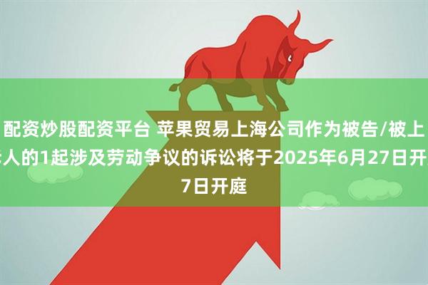 配资炒股配资平台 苹果贸易上海公司作为被告/被上诉人的1起涉及劳动争议的诉讼将于2025年6月27日开庭