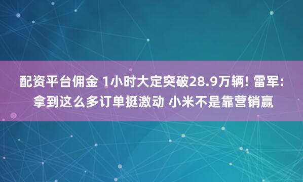 配资平台佣金 1小时大定突破28.9万辆! 雷军: 拿到这么多订单挺激动 小米不是靠营销赢