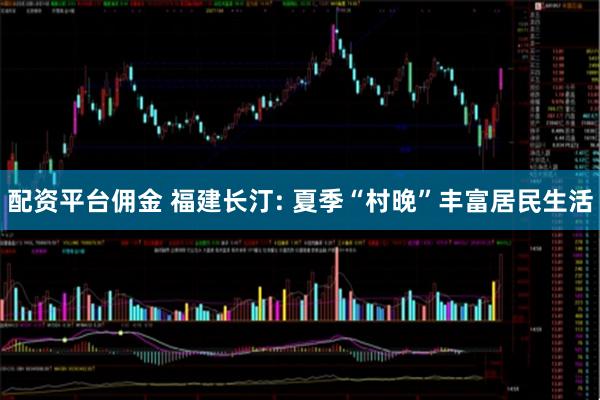 配资平台佣金 福建长汀: 夏季“村晚”丰富居民生活