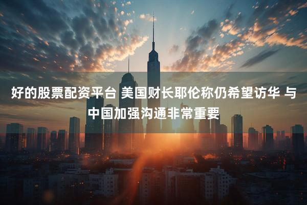 好的股票配资平台 美国财长耶伦称仍希望访华 与中国加强沟通非常重要