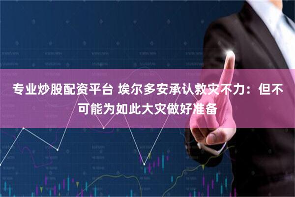 专业炒股配资平台 埃尔多安承认救灾不力：但不可能为如此大灾做好准备