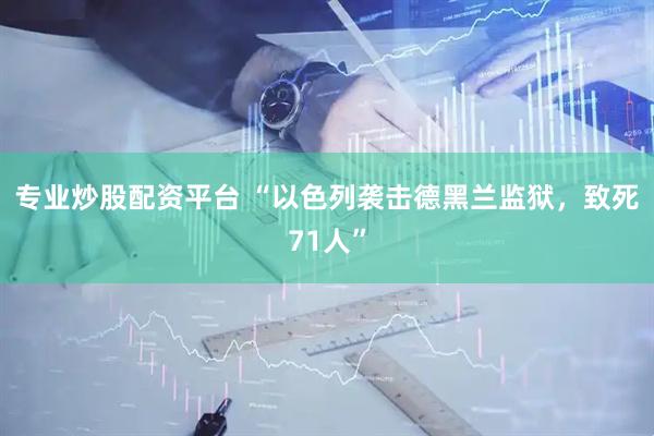 专业炒股配资平台 “以色列袭击德黑兰监狱，致死71人”
