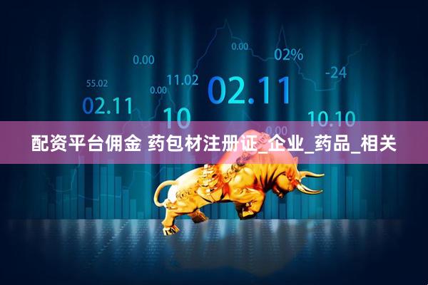 配资平台佣金 药包材注册证_企业_药品_相关