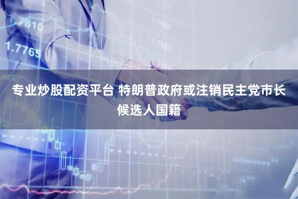 专业炒股配资平台 特朗普政府或注销民主党市长候选人国籍