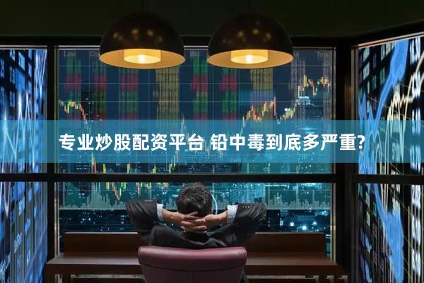 专业炒股配资平台 铅中毒到底多严重?