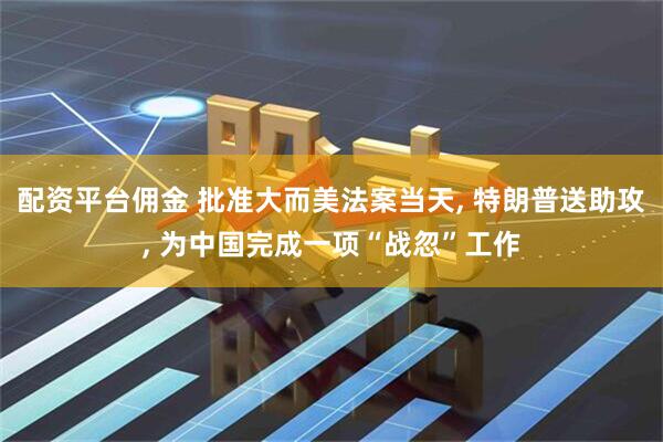 配资平台佣金 批准大而美法案当天, 特朗普送助攻, 为中国完成一项“战忽”工作