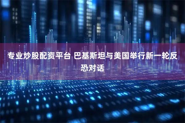 专业炒股配资平台 巴基斯坦与美国举行新一轮反恐对话