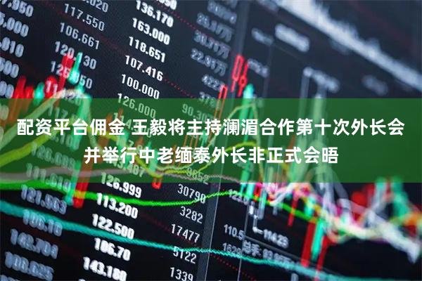 配资平台佣金 王毅将主持澜湄合作第十次外长会并举行中老缅泰外长非正式会晤