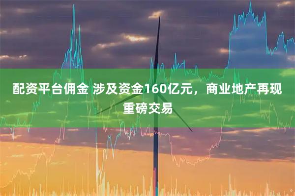 配资平台佣金 涉及资金160亿元，商业地产再现重磅交易