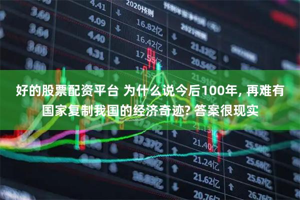 好的股票配资平台 为什么说今后100年, 再难有国家复制我国的经济奇迹? 答案很现实