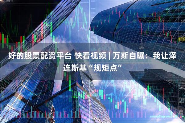 好的股票配资平台 快看视频 | 万斯自曝：我让泽连斯基“规矩点”