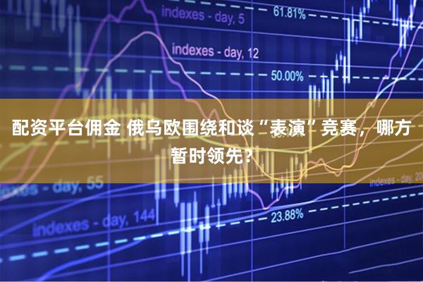 配资平台佣金 俄乌欧围绕和谈“表演”竞赛，哪方暂时领先？