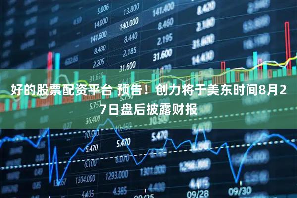 好的股票配资平台 预告！创力将于美东时间8月27日盘后披露财报