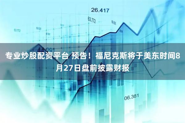 专业炒股配资平台 预告！福尼克斯将于美东时间8月27日盘前披露财报