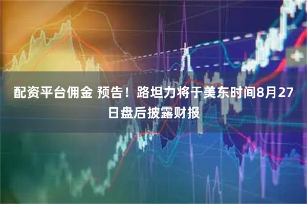 配资平台佣金 预告！路坦力将于美东时间8月27日盘后披露财报