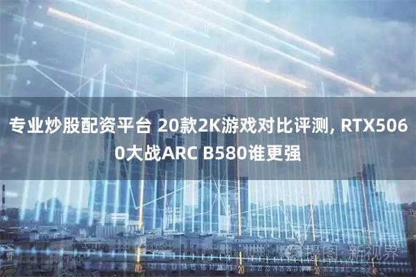 专业炒股配资平台 20款2K游戏对比评测, RTX5060大战ARC B580谁更强