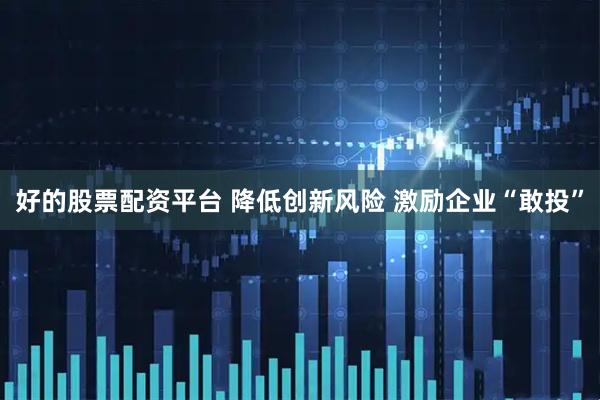 好的股票配资平台 降低创新风险 激励企业“敢投”