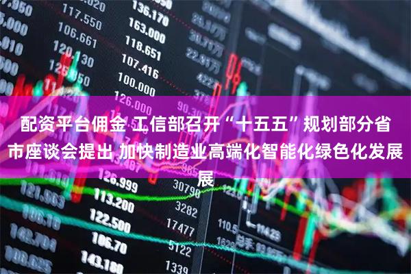 配资平台佣金 工信部召开“十五五”规划部分省市座谈会提出 加快制造业高端化智能化绿色化发展
