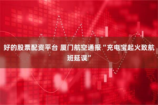好的股票配资平台 厦门航空通报“充电宝起火致航班延误”