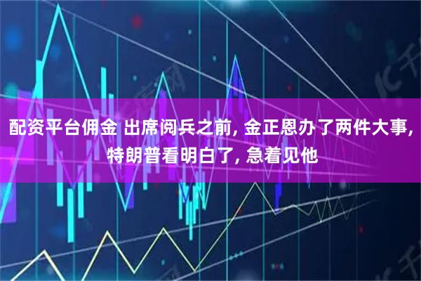 配资平台佣金 出席阅兵之前, 金正恩办了两件大事, 特朗普看明白了, 急着见他