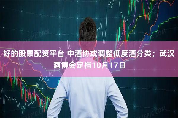 好的股票配资平台 中酒协或调整低度酒分类；武汉酒博会定档10月17日