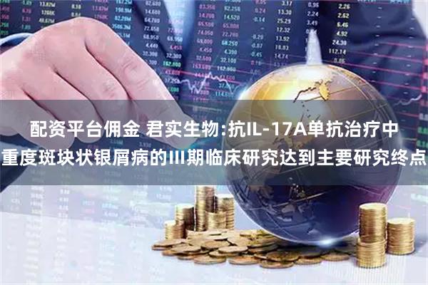配资平台佣金 君实生物:抗IL-17A单抗治疗中重度斑块状银屑病的Ⅲ期临床研究达到主要研究终点