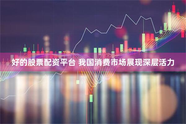 好的股票配资平台 我国消费市场展现深层活力