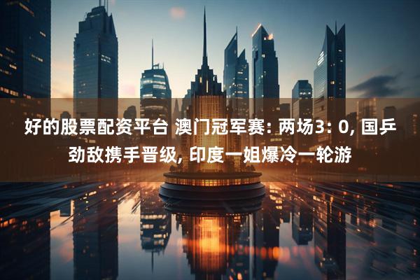 好的股票配资平台 澳门冠军赛: 两场3: 0, 国乒劲敌携手晋级, 印度一姐爆冷一轮游