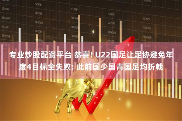 专业炒股配资平台 恭喜! U22国足让足协避免年度4目标全失败: 此前国少国青国足均折戟