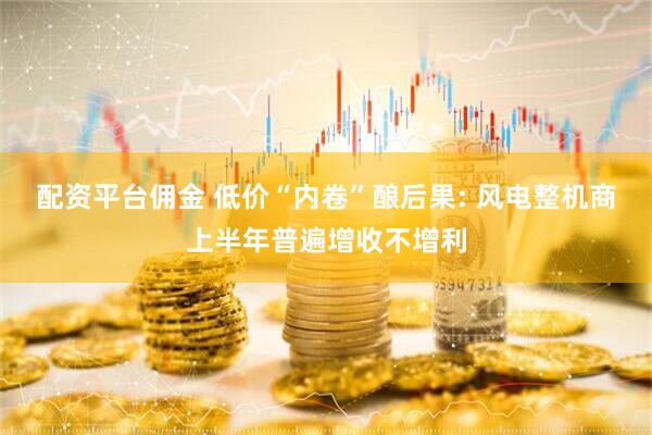 配资平台佣金 低价“内卷”酿后果: 风电整机商上半年普遍增收不增利