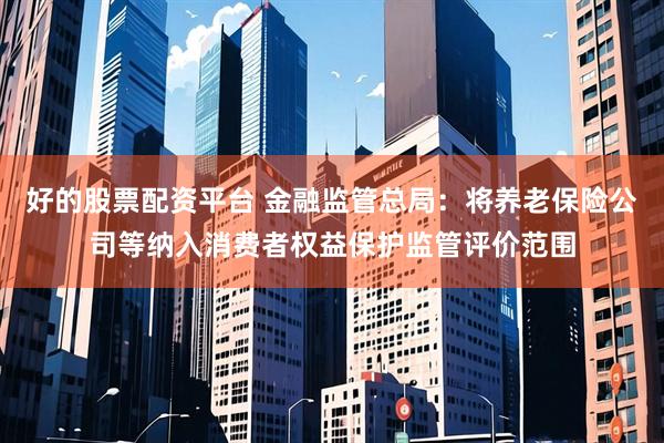 好的股票配资平台 金融监管总局：将养老保险公司等纳入消费者权益保护监管评价范围