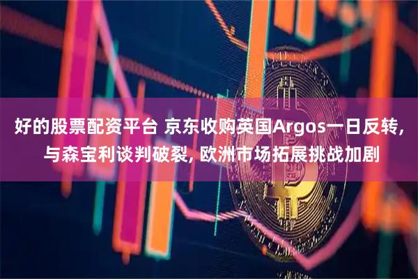 好的股票配资平台 京东收购英国Argos一日反转, 与森宝利谈判破裂, 欧洲市场拓展挑战加剧