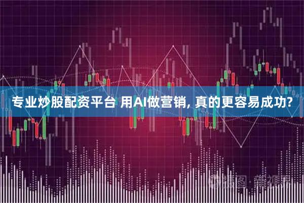 专业炒股配资平台 用AI做营销, 真的更容易成功?
