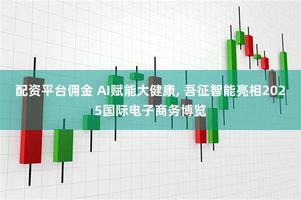 配资平台佣金 AI赋能大健康, 吾征智能亮相2025国际电子商务博览