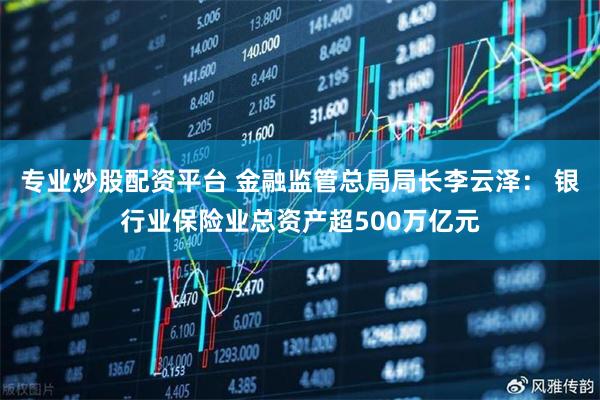 专业炒股配资平台 金融监管总局局长李云泽： 银行业保险业总资产超500万亿元