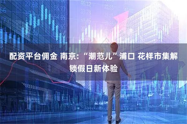 配资平台佣金 南京: “潮范儿”浦口 花样市集解锁假日新体验