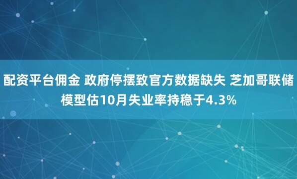 配资平台佣金 政府停摆致官方数据缺失 芝加哥联储模型估10月失业率持稳于4.3%
