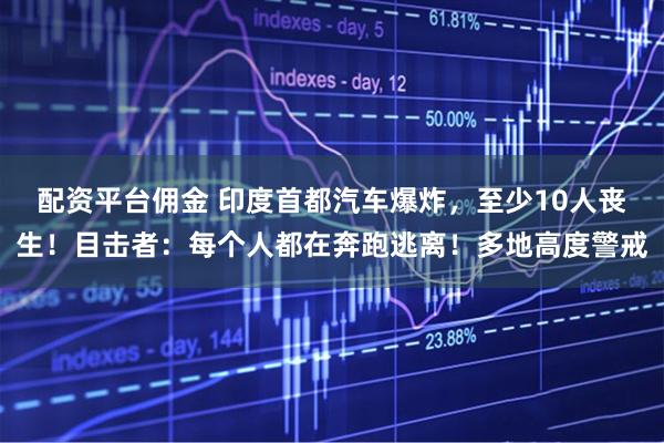 配资平台佣金 印度首都汽车爆炸，至少10人丧生！目击者：每个人都在奔跑逃离！多地高度警戒