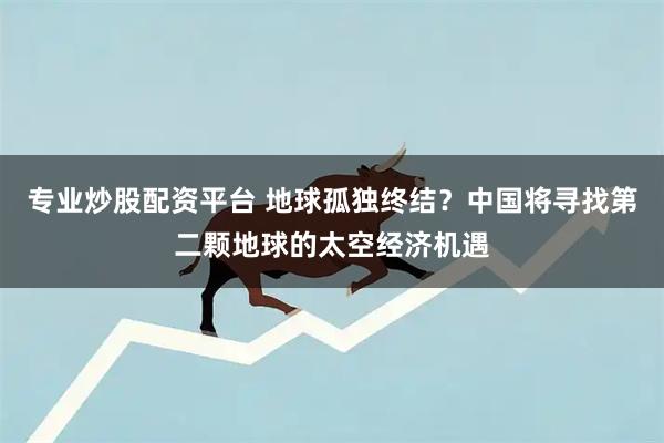 专业炒股配资平台 地球孤独终结?中国将寻找第二颗地球的太空经济机遇