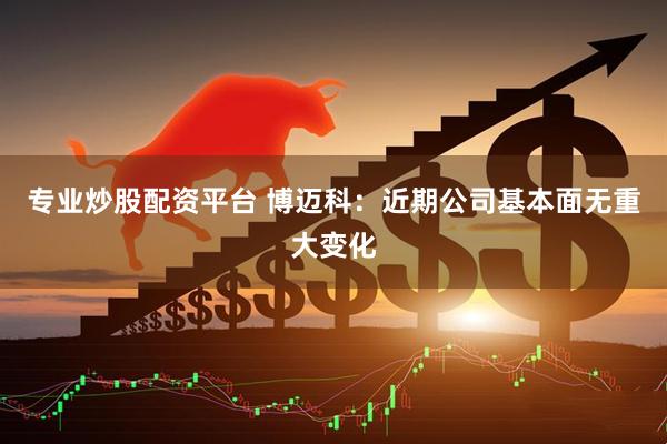 专业炒股配资平台 博迈科：近期公司基本面无重大变化