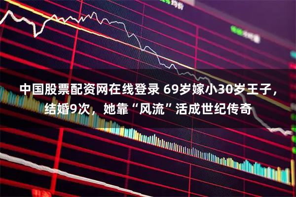中国股票配资网在线登录 69岁嫁小30岁王子,结婚9次,她靠“风流”活成世纪传奇