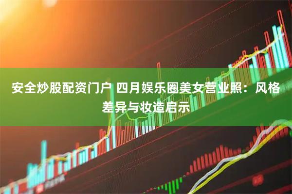安全炒股配资门户 四月娱乐圈美女营业照：风格差异与妆造启示