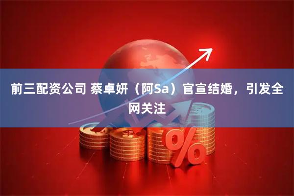 前三配资公司 蔡卓妍（阿Sa）官宣结婚，引发全网关注